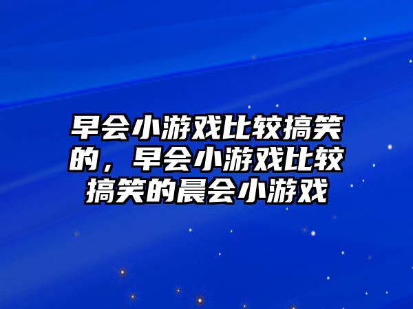 早會小游戲比較搞笑的，早會小游戲比較搞笑的晨會小游戲