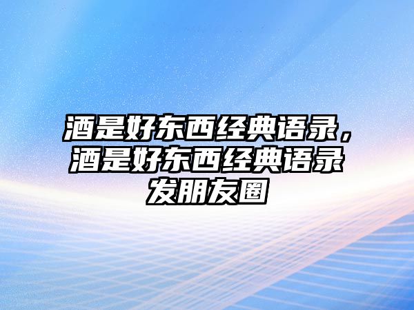 酒是好東西經(jīng)典語(yǔ)錄，酒是好東西經(jīng)典語(yǔ)錄發(fā)朋友圈