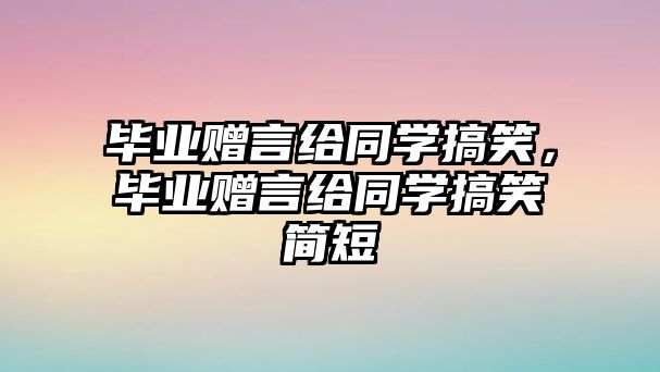 畢業(yè)贈言給同學(xué)搞笑，畢業(yè)贈言給同學(xué)搞笑簡短