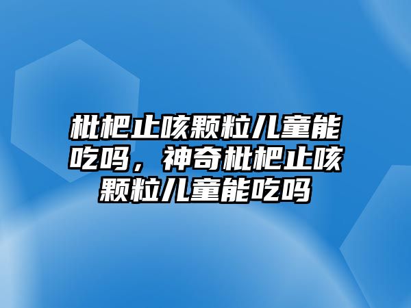 枇杷止咳顆粒兒童能吃嗎，神奇枇杷止咳顆粒兒童能吃嗎