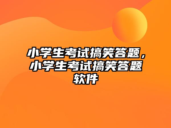 小學(xué)生考試搞笑答題，小學(xué)生考試搞笑答題軟件