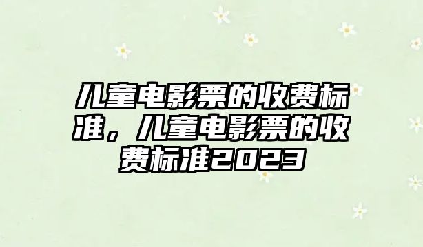 兒童電影票的收費標準，兒童電影票的收費標準2023