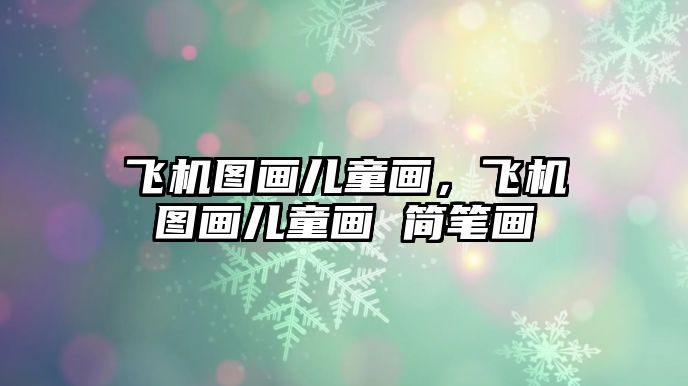 飛機(jī)圖畫兒童畫，飛機(jī)圖畫兒童畫 簡筆畫