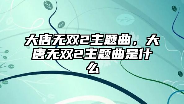 大唐無雙2主題曲，大唐無雙2主題曲是什么