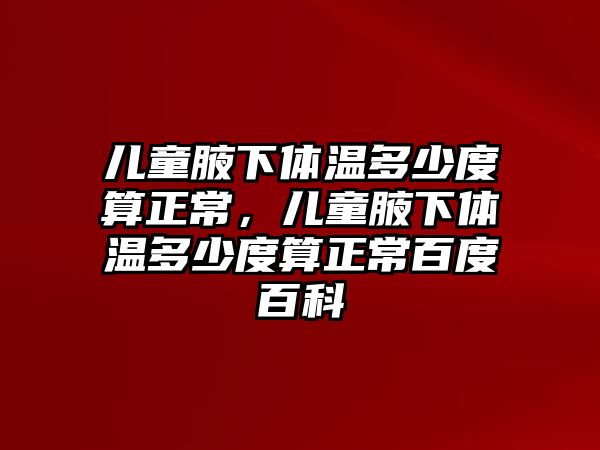 兒童腋下體溫多少度算正常，兒童腋下體溫多少度算正常百度百科