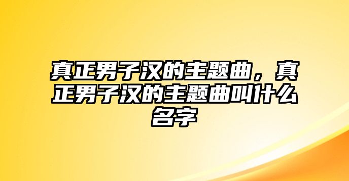 真正男子漢的主題曲，真正男子漢的主題曲叫什么名字