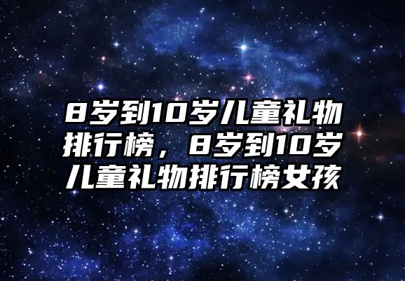 8歲到10歲兒童禮物排行榜，8歲到10歲兒童禮物排行榜女孩