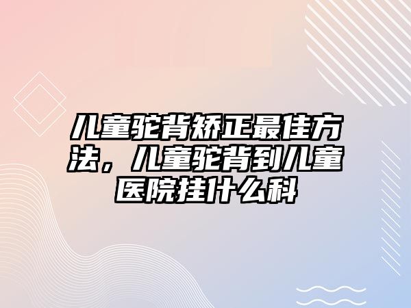 兒童駝背矯正最佳方法，兒童駝背到兒童醫(yī)院掛什么科