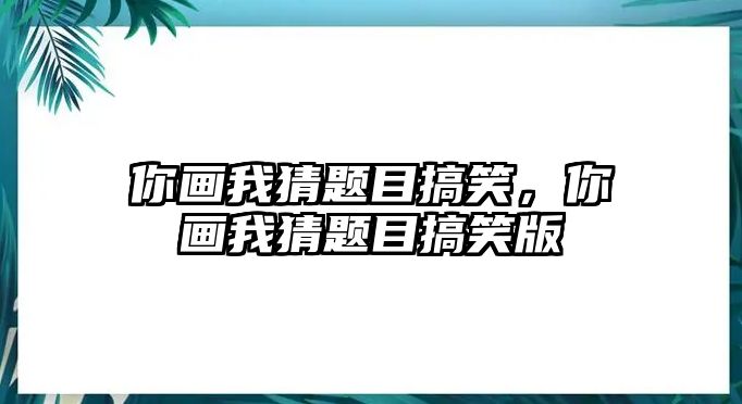 你畫(huà)我猜題目搞笑，你畫(huà)我猜題目搞笑版