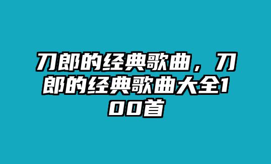 刀郎的經(jīng)典歌曲，刀郎的經(jīng)典歌曲大全100首