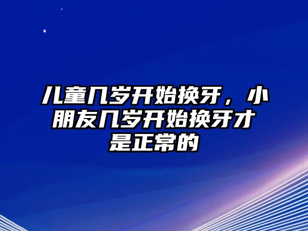 兒童幾歲開(kāi)始換牙，小朋友幾歲開(kāi)始換牙才是正常的