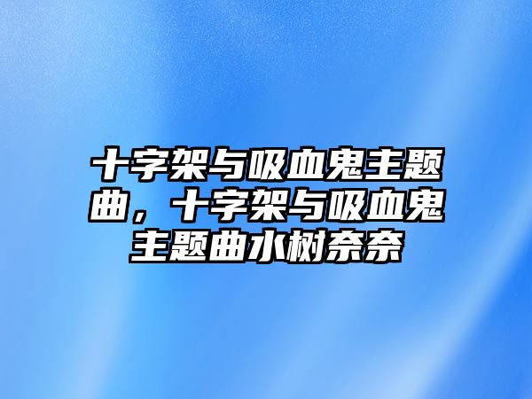 十字架與吸血鬼主題曲，十字架與吸血鬼主題曲水樹(shù)奈奈