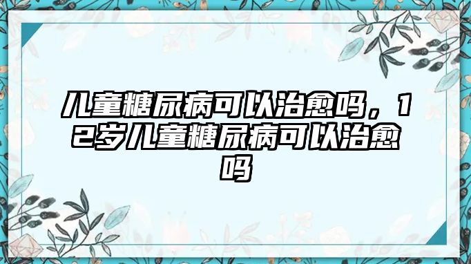 兒童糖尿病可以治愈嗎，12歲兒童糖尿病可以治愈嗎