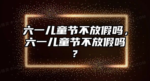 六一兒童節(jié)不放假嗎，六一兒童節(jié)不放假嗎?