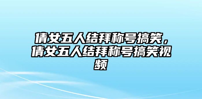 倩女五人結(jié)拜稱號(hào)搞笑，倩女五人結(jié)拜稱號(hào)搞笑視頻