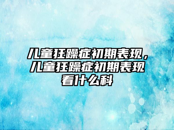 兒童狂躁癥初期表現(xiàn)，兒童狂躁癥初期表現(xiàn)看什么科