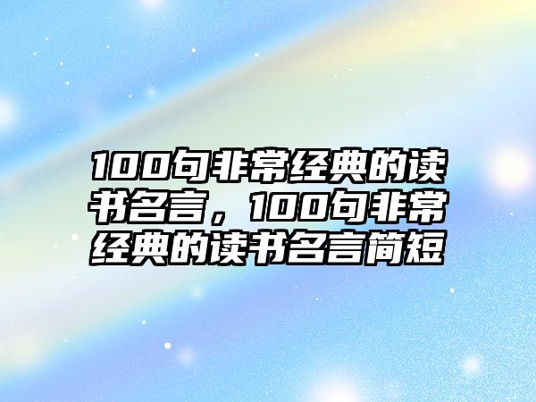 100句非常經(jīng)典的讀書名言，100句非常經(jīng)典的讀書名言簡短