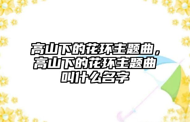 高山下的花環(huán)主題曲，高山下的花環(huán)主題曲叫什么名字