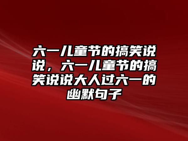 六一兒童節(jié)的搞笑說說，六一兒童節(jié)的搞笑說說大人過六一的幽默句子