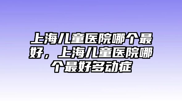 上海兒童醫(yī)院哪個最好，上海兒童醫(yī)院哪個最好多動癥