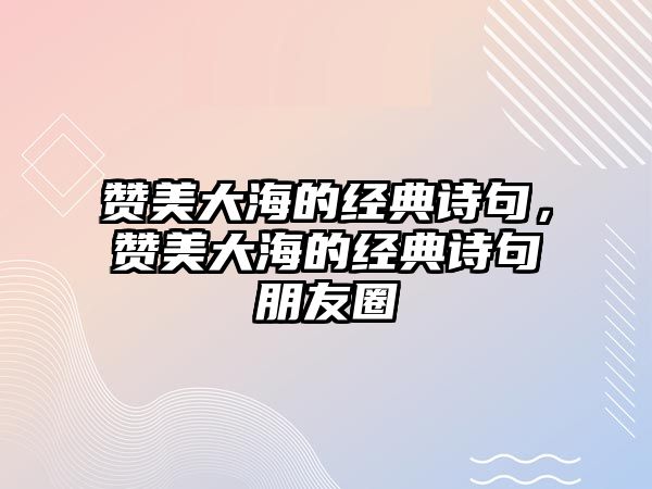 贊美大海的經(jīng)典詩句，贊美大海的經(jīng)典詩句朋友圈