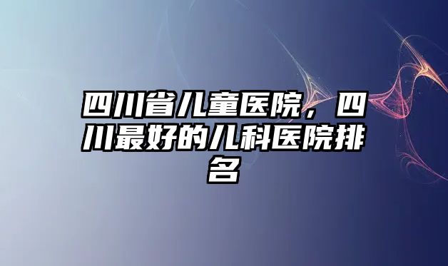 四川省兒童醫(yī)院，四川最好的兒科醫(yī)院排名