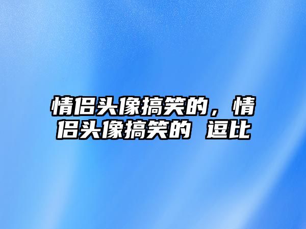 情侶頭像搞笑的，情侶頭像搞笑的 逗比