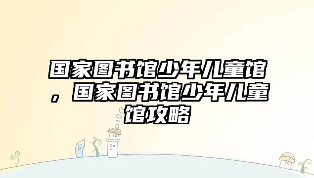 國(guó)家圖書(shū)館少年兒童館，國(guó)家圖書(shū)館少年兒童館攻略