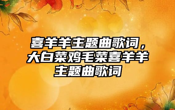 喜羊羊主題曲歌詞，大白菜雞毛菜喜羊羊主題曲歌詞