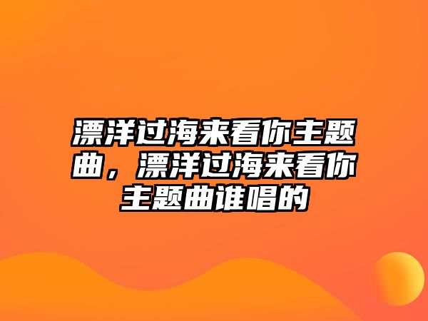 漂洋過海來看你主題曲，漂洋過海來看你主題曲誰唱的