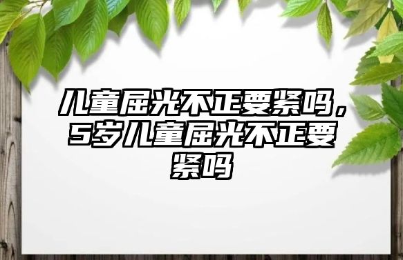 兒童屈光不正要緊嗎，5歲兒童屈光不正要緊嗎