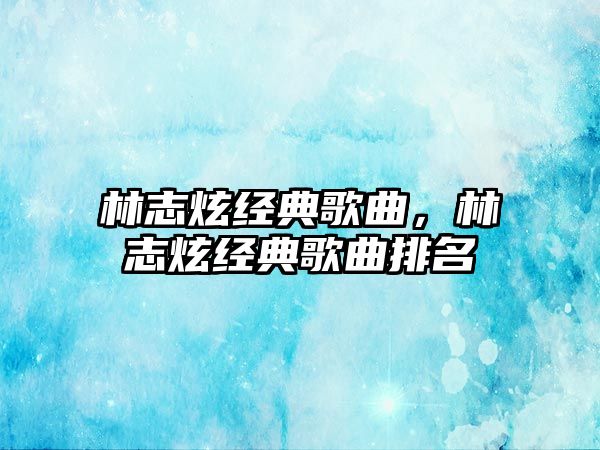 林志炫經(jīng)典歌曲，林志炫經(jīng)典歌曲排名