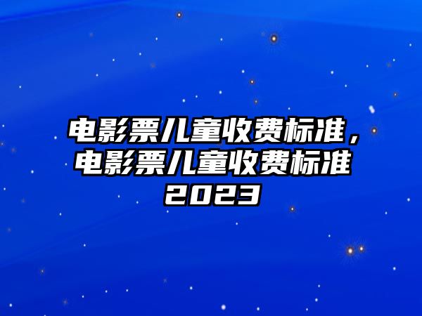 電影票兒童收費(fèi)標(biāo)準(zhǔn)，電影票兒童收費(fèi)標(biāo)準(zhǔn)2023