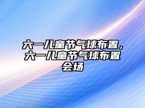 六一兒童節(jié)氣球布置，六一兒童節(jié)氣球布置會(huì)場(chǎng)