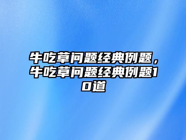 牛吃草問題經(jīng)典例題，牛吃草問題經(jīng)典例題10道