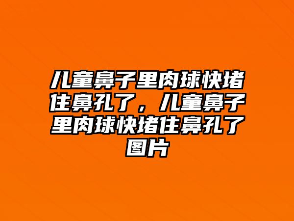 兒童鼻子里肉球快堵住鼻孔了，兒童鼻子里肉球快堵住鼻孔了圖片