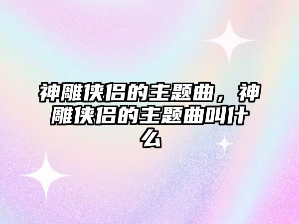 神雕俠侶的主題曲，神雕俠侶的主題曲叫什么