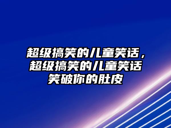 超級搞笑的兒童笑話，超級搞笑的兒童笑話笑破你的肚皮