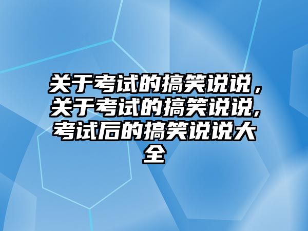 關(guān)于考試的搞笑說說，關(guān)于考試的搞笑說說,考試后的搞笑說說大全