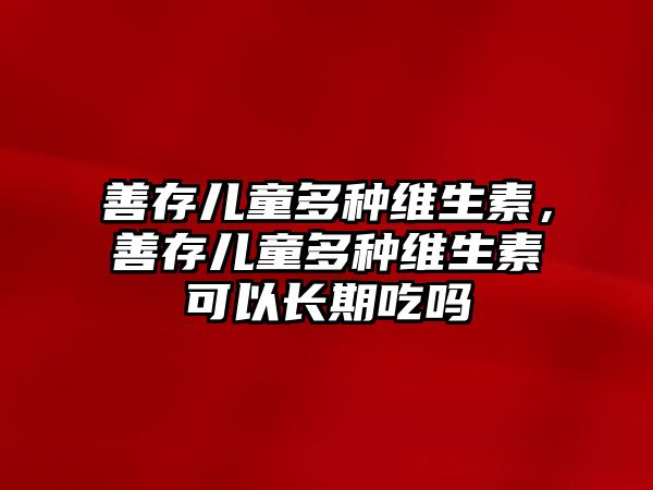 善存兒童多種維生素，善存兒童多種維生素可以長期吃嗎