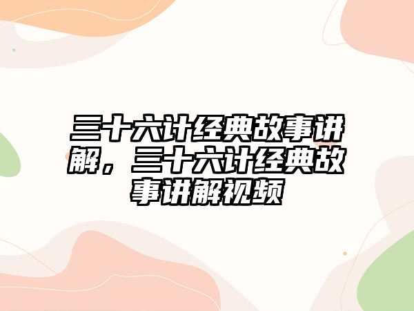 三十六計經(jīng)典故事講解，三十六計經(jīng)典故事講解視頻