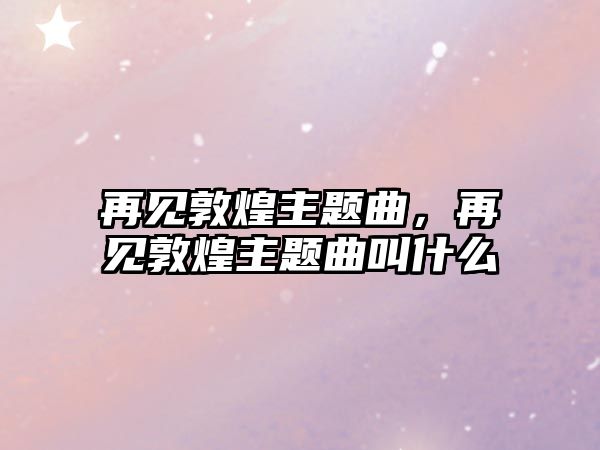 再見敦煌主題曲，再見敦煌主題曲叫什么