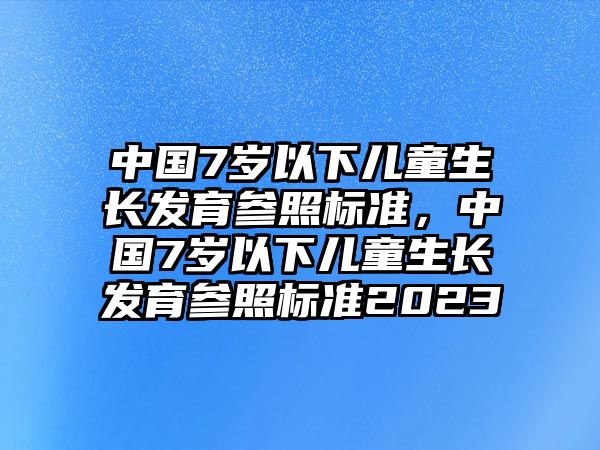 中國(guó)7歲以下兒童生長(zhǎng)發(fā)育參照標(biāo)準(zhǔn)，中國(guó)7歲以下兒童生長(zhǎng)發(fā)育參照標(biāo)準(zhǔn)2023