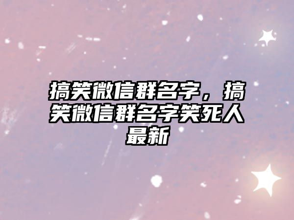 搞笑微信群名字，搞笑微信群名字笑死人最新