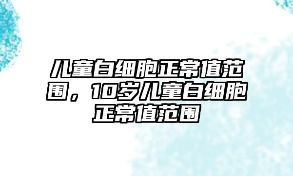 兒童白細胞正常值范圍，10歲兒童白細胞正常值范圍