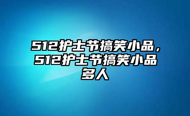 512護士節(jié)搞笑小品，512護士節(jié)搞笑小品多人