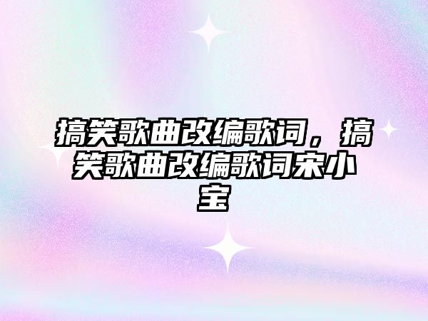 搞笑歌曲改編歌詞，搞笑歌曲改編歌詞宋小寶