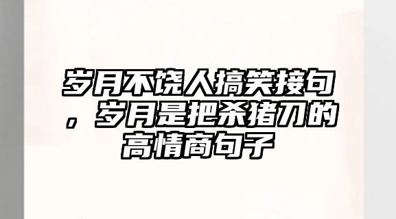 歲月不饒人搞笑接句，歲月是把殺豬刀的高情商句子