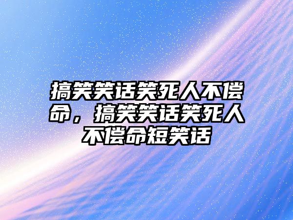 搞笑笑話笑死人不償命，搞笑笑話笑死人不償命短笑話