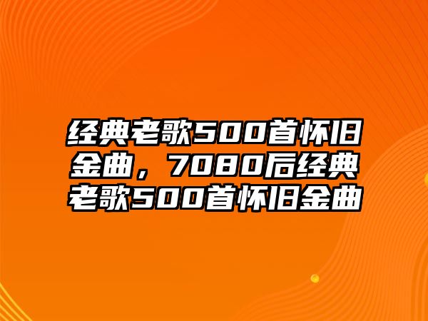 經(jīng)典老歌500首懷舊金曲，7080后經(jīng)典老歌500首懷舊金曲